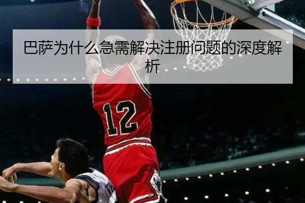 巴萨为什么急需解决注册问题的深度解析